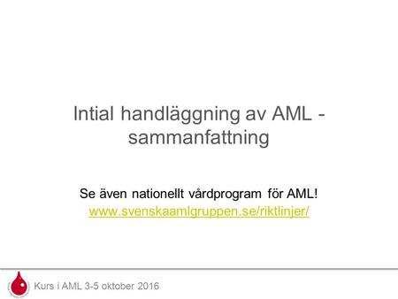 Kurs i AML 3-5 oktober 2016 Intial handläggning av AML - sammanfattning Se även nationellt vårdprogram för AML!