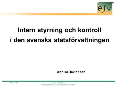 Annika Davidsson Avdelningen för Redovisning och Intern revision 1 Intern styrning och kontroll i den svenska statsförvaltningen Annika Davidsson.