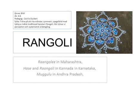 RANGOLI Raangolee in Maharashtra, Hase and Raongoli in Kannada in Karnataka, Muggulu in Andhra Pradesh, Ämne: Bild Åk: 4-6 Pedagog: Cecilia Duckert Syfte: