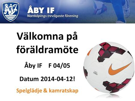 Välkomna på föräldramöte Åby IF F 04/05 Datum ! F 0 Spelglädje & kamratskap.