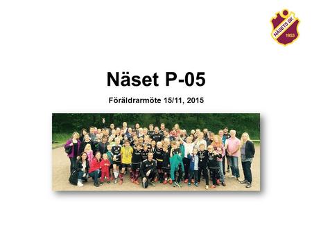 Näset P-05 Föräldrarmöte 15/11, Agenda Säsongen 2016 Träningar och extra aktiviteter Matcher Cuper Utmaningar nu och framåt Övrigt Bortom 2016 Träningsläger.