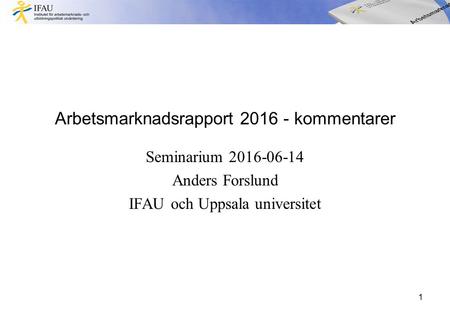 Arbetsmarknadsrapport kommentarer Seminarium Anders Forslund IFAU och Uppsala universitet 1.