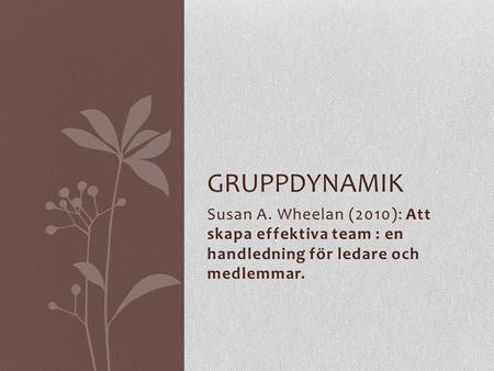 Gruppdynamik Susan A. Wheelan (2010): Att skapa effektiva team : en handledning för ledare och medlemmar.