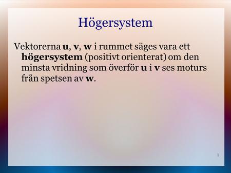 Högersystem Vektorerna u, v, w i rummet säges vara ett högersystem (positivt orienterat) om den minsta vridning som överför u i v ses moturs från spetsen.