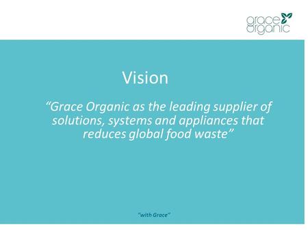 Vision ”with Grace” “Grace Organic as the leading supplier of solutions, systems and appliances that reduces global food waste”