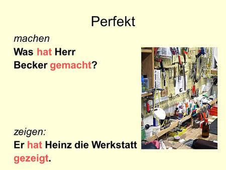 Perfekt machen Was hat Herr Becker gemacht? zeigen: Er hat Heinz die Werkstatt gezeigt.