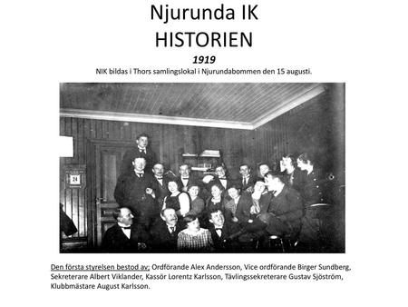 Njurunda IK HISTORIEN 1919 NIK bildas i Thors samlingslokal i Njurundabommen den 15 augusti. Den första styrelsen bestod av; Ordförande Alex Andersson,