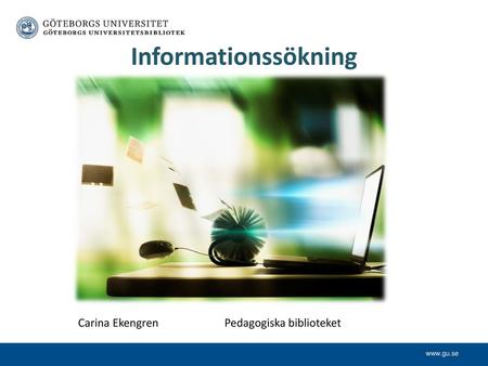 Informationssökning Carina Ekengren 		Pedagogiska biblioteket www.gu.se.