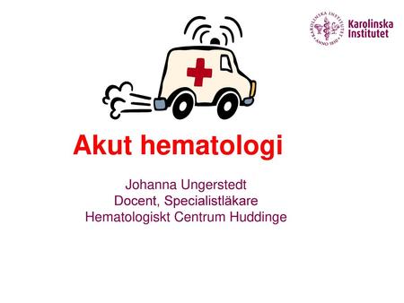 Akut hematologi Johanna Ungerstedt Docent, Specialistläkare Hematologiskt Centrum Huddinge.