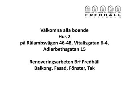 Välkomna alla boende Hus 2 på Rålambsvägen 46-48, Vitalisgatan 6-4, Adlerbethsgatan 15 Renoveringsarbeten Brf Fredhäll Balkong, Fasad, Fönster, Tak.