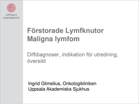 Förstorade Lymfknutor Maligna lymfom Diffdiagnoser, indikation för utredning, översikt Ingrid Glimelius, Onkologikliniken Uppsala Akademiska Sjukhus.