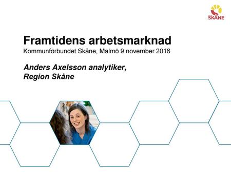 Framtidens arbetsmarknad Kommunförbundet Skåne, Malmö 9 november 2016 Anders Axelsson analytiker, Region Skåne.
