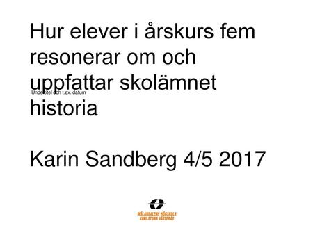 Hur elever i årskurs fem resonerar om och uppfattar skolämnet historia Karin Sandberg 4/5 2017 Undertitel och t.ex. datum.