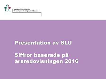 Presentation av SLU Siffror baserade på årsredovisningen 2016