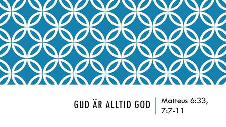Gud är alltid god Matteus 6:33, 7:7-11.