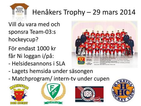 Henåkers Trophy – 29 mars 2014 Vill du vara med och sponsra Team-03:s hockeycup? För endast 1000 kr får Ni loggan i/på: - Helsidesannons i SLA - Lagets.