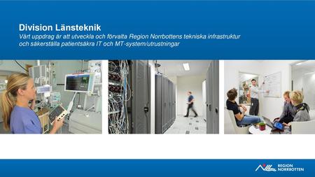 Division Länsteknik Vårt uppdrag är att utveckla och förvalta Region Norrbottens tekniska infrastruktur och säkerställa patientsäkra IT och MT-system/utrustningar.