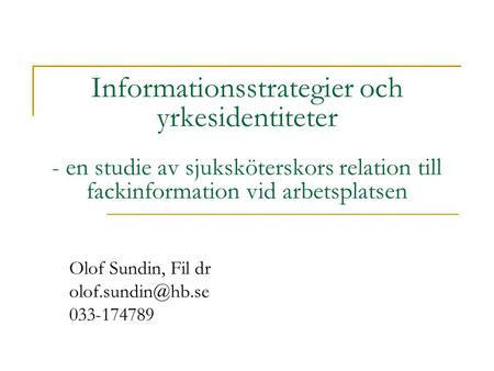 Olof Sundin, Fil dr olof.sundin@hb.se 033-174789 Informationsstrategier och yrkesidentiteter - en studie av sjuksköterskors relation till fackinformation.