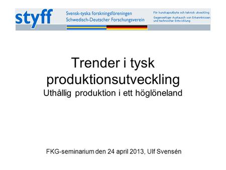 Trender i tysk produktionsutveckling Uthållig produktion i ett höglöneland FKG-seminarium den 24 april 2013, Ulf Svensén.