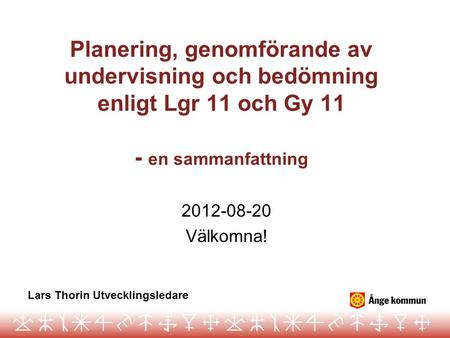 Planering, genomförande av undervisning och bedömning enligt Lgr 11 och Gy 11 - en sammanfattning 2012-08-20 Välkomna! Lars Thorin Utvecklingsledare.
