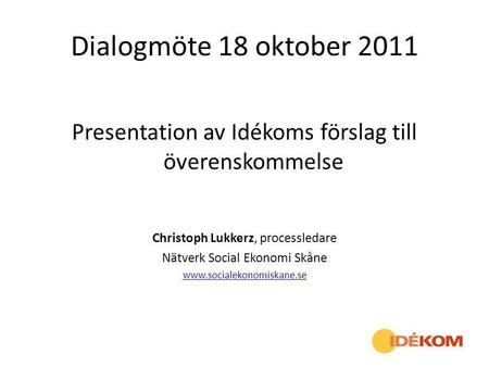 Dialogmöte 18 oktober 2011 Presentation av Idékoms förslag till överenskommelse Christoph Lukkerz, processledare Nätverk Social Ekonomi Skåne www.socialekonomiskane.se.