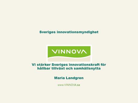 Www.VINNOVA.se Vi stärker Sveriges innovationskraft för hållbar tillväxt och samhällsnytta Maria Landgren Sveriges innovationsmyndighet.