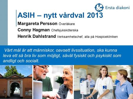 ASIH – nytt vårdval 2013 Margareta Persson Överläkare Conny Hagman Chefsjuksköterska Henrik Dahlstrand Verksamhetschef, alla på Hospicekliniken Vårt mål.