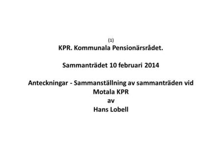(1) KPR. Kommunala Pensionärsrådet. Sammanträdet 10 februari 2014 Anteckningar - Sammanställning av sammanträden vid Motala KPR av Hans Lobell.