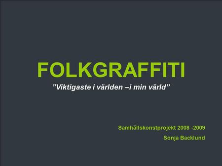 FOLKGRAFFITI Samhällskonstprojekt 2008 -2009 Sonja Backlund ”Viktigaste i världen –i min värld”