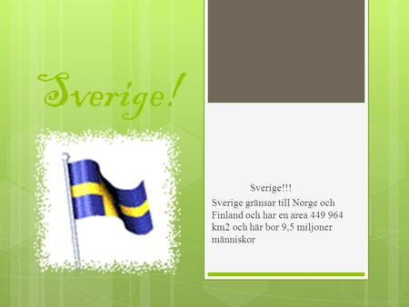 Sverige! Sverige!!! Sverige gränsar till Norge och Finland och har en area 449 964 km2 och här bor 9,5 miljoner människor.