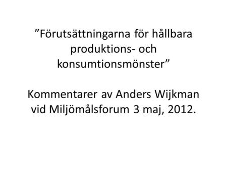 ”Förutsättningarna för hållbara produktions- och konsumtionsmönster” Kommentarer av Anders Wijkman vid Miljömålsforum 3 maj, 2012.