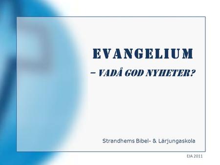 Evangelium – vadå god NYHETER? Strandhems Bibel- & Lärjungaskola EJA 2011.