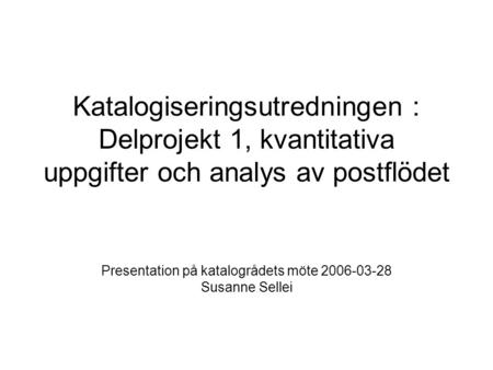 Katalogiseringsutredningen : Delprojekt 1, kvantitativa uppgifter och analys av postflödet Presentation på katalogrådets möte 2006-03-28 Susanne Sellei.