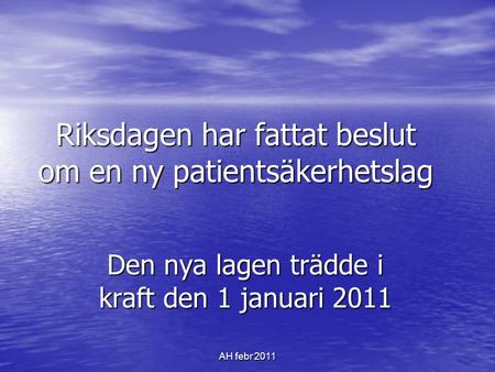 AH febr 2011 Riksdagen har fattat beslut om en ny patientsäkerhetslag Den nya lagen trädde i kraft den 1 januari 2011.