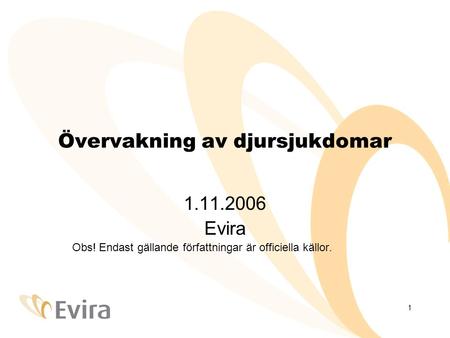 1 Övervakning av djursjukdomar 1.11.2006 Evira Obs! Endast gällande författningar är officiella källor.