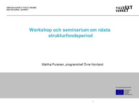SWEDISH AGENCY FOR ECONOMIC AND REGIONAL GROWTH 1 Workshop och seminarium om nästa strukturfondsperiod Märtha Puranen, programchef Övre Norrland.