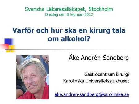 Svenska Läkaresällskapet, Stockholm Onsdag den 8 februari 2012 Varför och hur ska en kirurg tala om alkohol? Åke Andrén-Sandberg Gastrocentrum kirurgi.