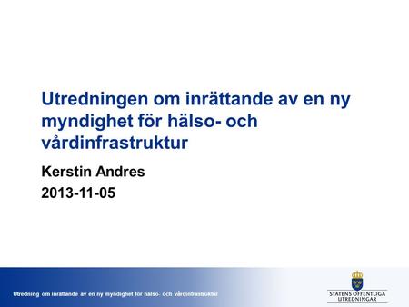 Utredningen om inrättande av en ny myndighet för hälso- och vårdinfrastruktur Kerstin Andres 2013-11-05.