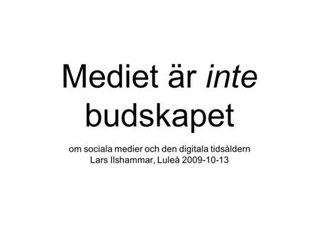 Mediet är inte budskapet om sociala medier och den digitala tidsåldern Lars Ilshammar, Luleå 2009-10-13.