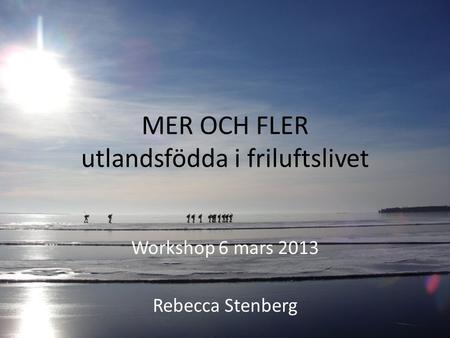 MER OCH FLER utlandsfödda i friluftslivet Workshop 6 mars 2013 Rebecca Stenberg.