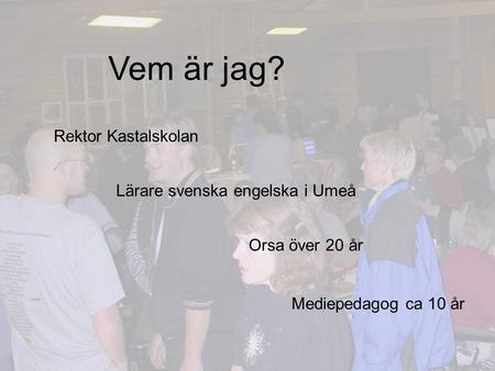 Vem är jag? Rektor Kastalskolan Lärare svenska engelska i Umeå