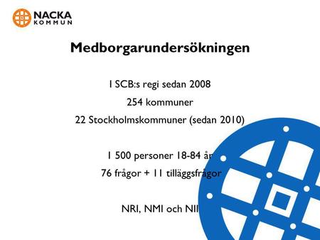 Medborgarundersökningen I SCB:s regi sedan 2008 254 kommuner 22 Stockholmskommuner (sedan 2010) 1 500 personer 18-84 år 76 frågor + 11 tilläggsfrågor.