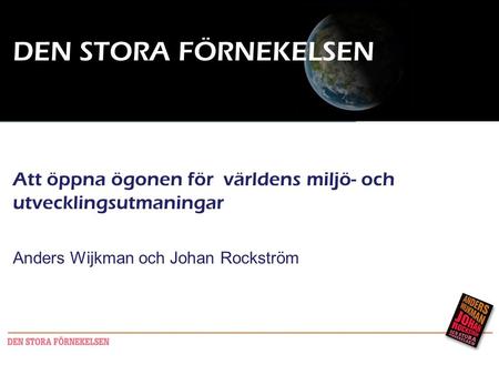 DEN STORA FÖRNEKELSEN Att öppna ögonen för världens miljö- och utvecklingsutmaningar Anders Wijkman och Johan Rockström Seminarium KSLA 21a mars 2011.