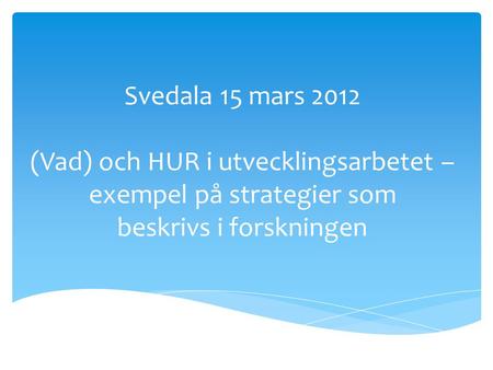 Svedala 15 mars 2012 (Vad) och HUR i utvecklingsarbetet – exempel på strategier som beskrivs i forskningen.
