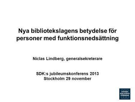 Nya bibliotekslagens betydelse för personer med funktionsnedsättning Niclas Lindberg, generalsekreterare SDK:s jubileumskonferens 2013 Stockholm 29 november.