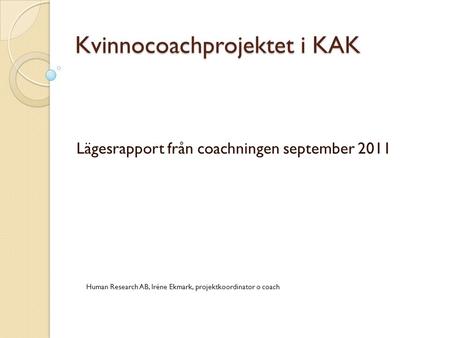 Kvinnocoachprojektet i KAK Lägesrapport från coachningen september 2011 Human Research AB, Iréne Ekmark, projektkoordinator o coach.