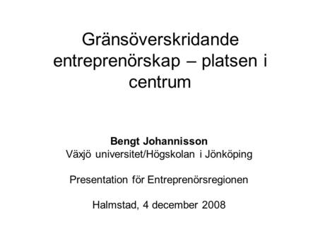 Gränsöverskridande entreprenörskap – platsen i centrum Bengt Johannisson Växjö universitet/Högskolan i Jönköping Presentation för Entreprenörsregionen.