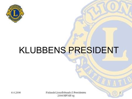 6.4.2006Finlands Lionsförbund r.f./Presidenten 2006/HP/MF/sg 1 KLUBBENS PRESIDENT.