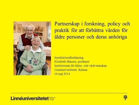 Partnerskap i forskning, policy och praktik för att förbättra vården för äldre personer och deras anhöriga Installationsföreläsning Elizabeth Hanson, professor.