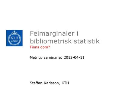 Felmarginaler i bibliometrisk statistik Finns dom? Metrics seminariet 2013-04-11 Staffan Karlsson, KTH.